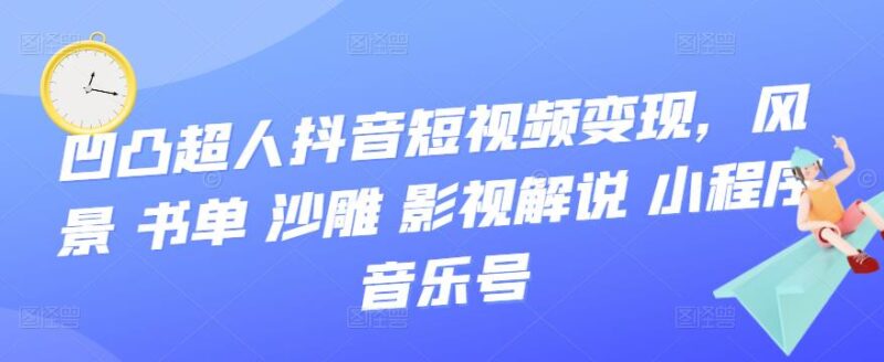 凹凸超人抖音变现视频课-风景-书单-沙雕-影视-解说-小程序-音乐号-爱分享资源网