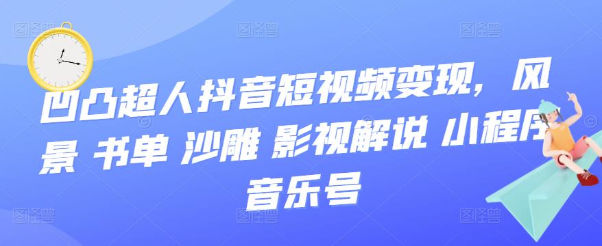 凹凸超人抖音变现视频课-风景-书单-沙雕-影视-解说-小程序-音乐号