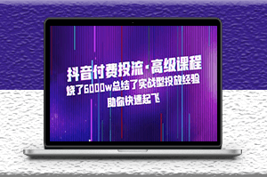 抖音付费投流高级课程_烧了6000w总结的实战投放经验_助你快速起飞-爱分享资源网