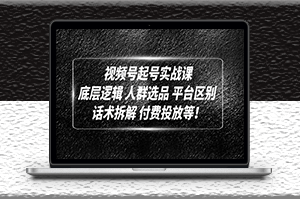 视频号起号实战课_底层逻辑_话术拆解_付费投放-爱分享资源网