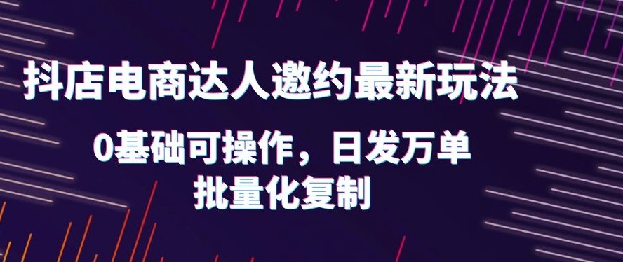 图片[1]-抖店电商达人邀约最新玩法_0基础可操作_日发万单_批量化复制！