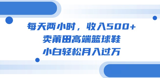 图片[1]-每日2小时_月入过万！高端莆田篮球鞋销售教程+素材