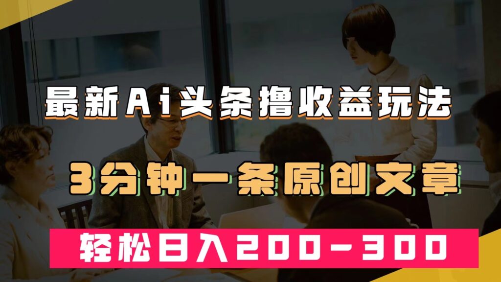 图片[1]-AI头条：最新热门领域_每条原创文章3分钟_实现日入200~300＋收益