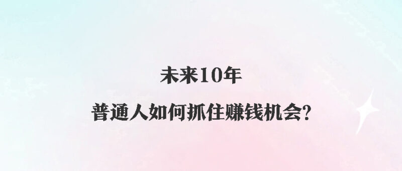 未来10年，普通人如何抓住赚钱机会？-爱分享资源网