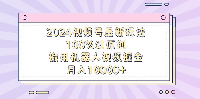 图片[1]-2024视频号最新玩法-100%过原创-搬用机器人视频掘金