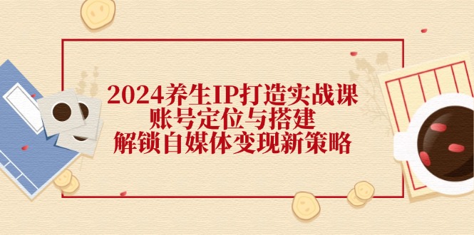 图片[1]-2024养生领域全新IP打造实战指南：精准账号定位与自媒体变现策略