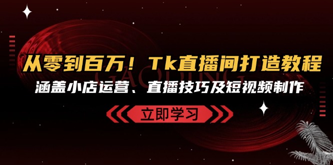 图片[1]-从零到百万粉丝：Tk直播间运营全攻略_涵盖直播技巧与短视频创作
