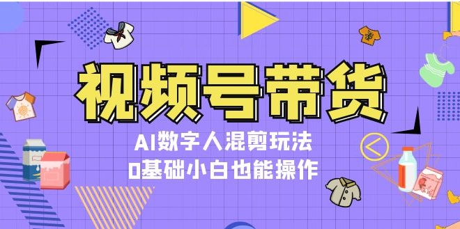 图片[1]-视频号带货新玩法_AI数字人混剪操作教程_0基础也能上手-爱分享资源网