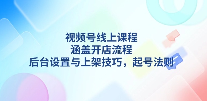图片[1]-视频号课程开店_从起号到后台设置与上架技巧_一步步打造爆款-爱分享资源网