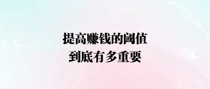 提高赚钱的阈值_到底有多重要-爱分享资源网