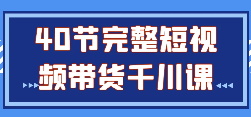 40节实战短视频带货课程：从零到一掌握千川运营