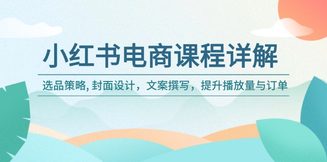 图片[1]-小红书电商全攻略：精准选品、创意封面、吸引文案_助力播放量与订单翻倍