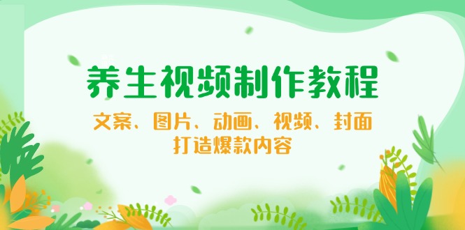 图片[1]-养生内容创作全攻略：文案、图片、动画与视频制作技巧_助你打造爆款视频