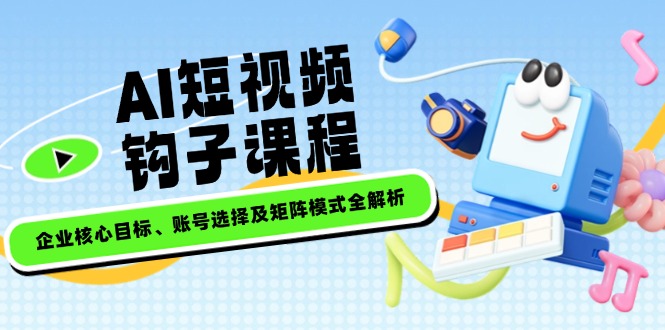 图片[1]-AI短视频钩子课程：精准对接企业目标_账号选择与矩阵布局策略