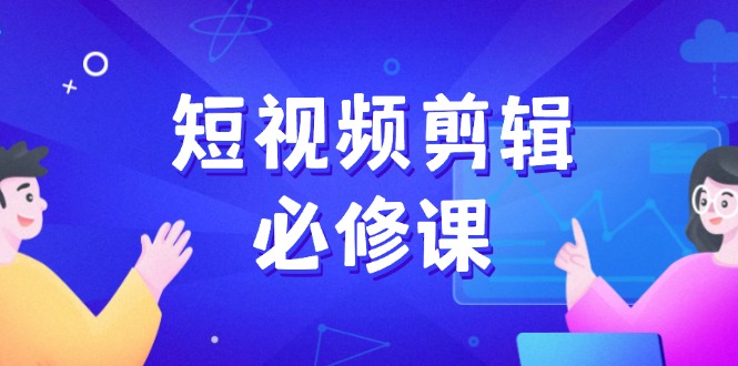 图片[1]-短视频剪辑全攻略：从素材搜寻到案例拆解_百万剪辑师必备成长秘籍