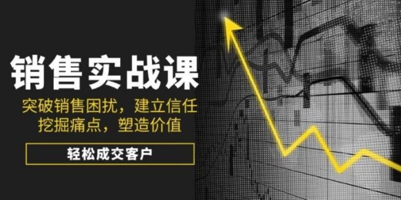 销售实战教学：打破瓶颈_赢得客户信任_精准挖掘需求_创造价值