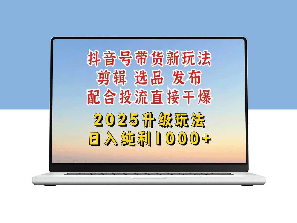 2025抖音带货全新升级攻略：从账号起步到精细剪辑与选品技巧