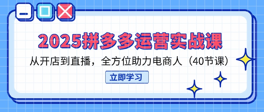图片[1]-2025拼多多电商全程实战指南：从店铺创建到直播带货，助力运营全面升级（40节课程）