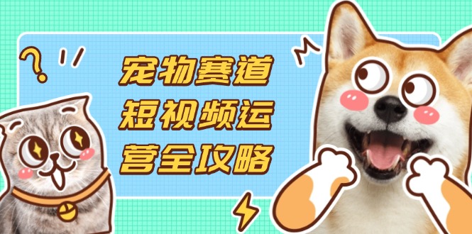 图片[1]-宠物短视频内容运营全指南：选品、拍摄与剪辑技巧_实现流量变现