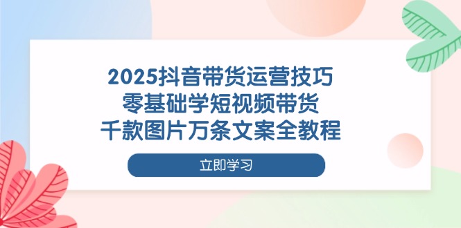 图片[1]-2025抖音短视频带货全攻略：零基础操作_千图万文案技巧一网打尽