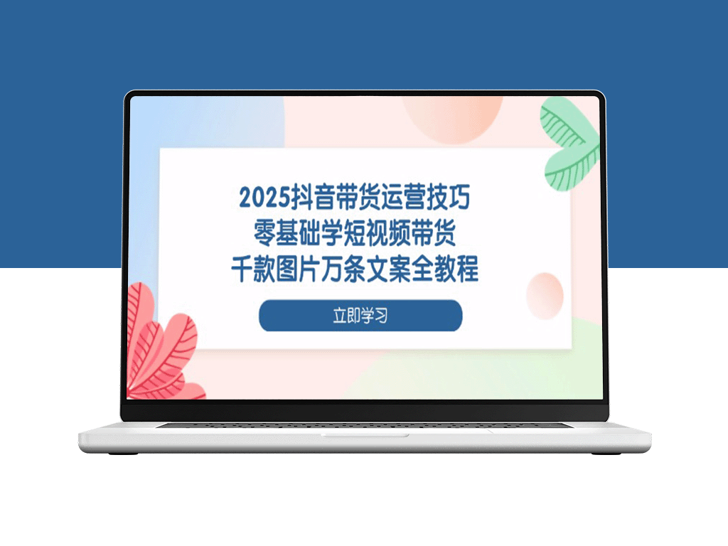2025抖音短视频带货全攻略：零基础操作_千图万文案技巧一网打尽