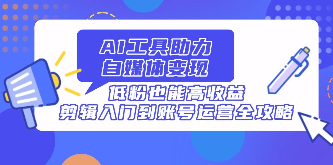 图片[1]-AI工具助力自媒体变现：从剪辑入门到高效运营_低粉也能轻松盈利-爱分享资源网