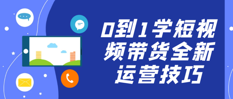 从0到1：短视频带货必备全新运营技巧_助你快速崛起