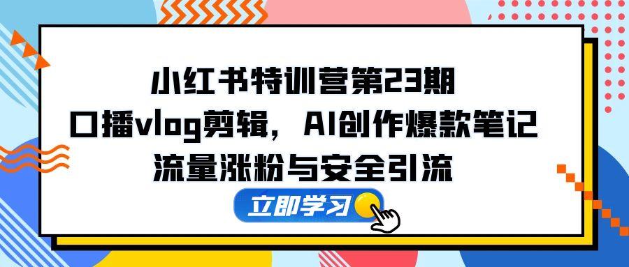 图片[1]-小红书特训营第23期：口播Vlog剪辑技巧与AI创作指南_助力流量增长与精准引流