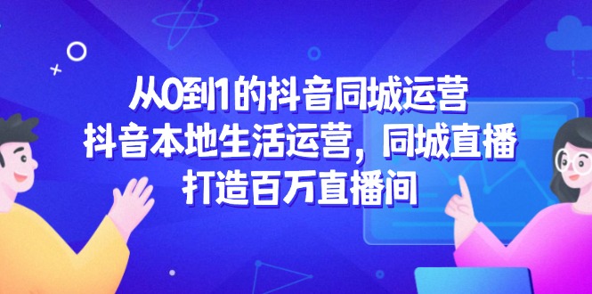 图片[1]-从0到1打造抖音同城运营：本地生活与同城直播完美融合_百万直播间的成功之路