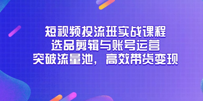 图片[1]-短视频投流与带货实战攻略：选品、剪辑与账号运营全解析_突破流量池_快速变现