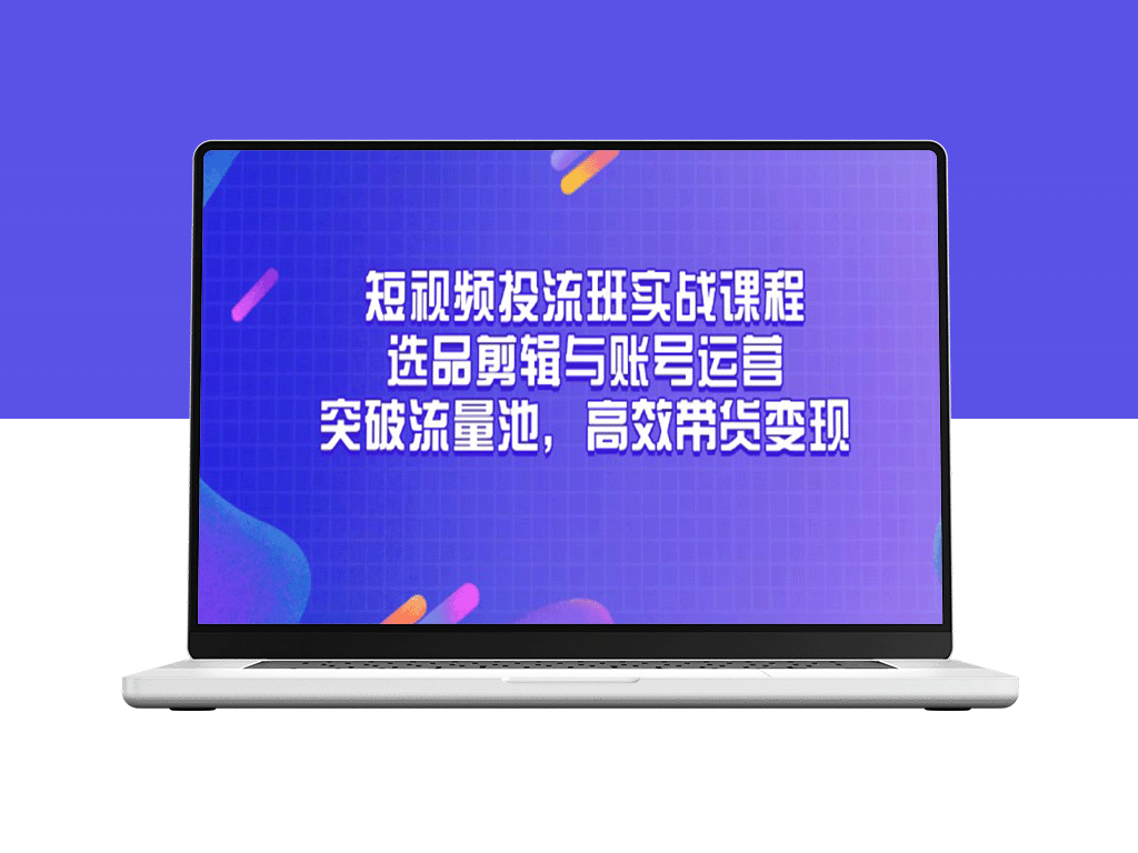 短视频投流与带货实战攻略：选品、剪辑与账号运营全解析_突破流量池_快速变现