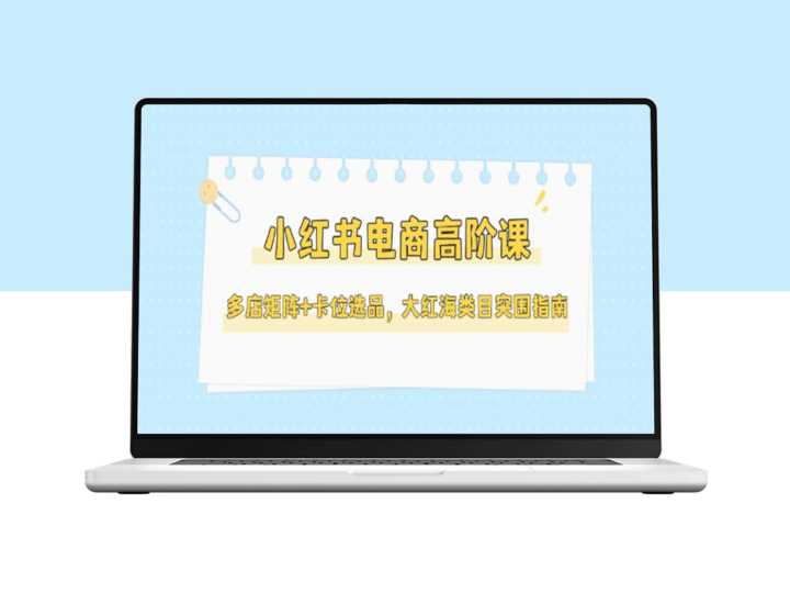 小红书电商高阶进阶课：多店矩阵布局+精准选品策略_突破大红海类目瓶颈-爱分享资源网