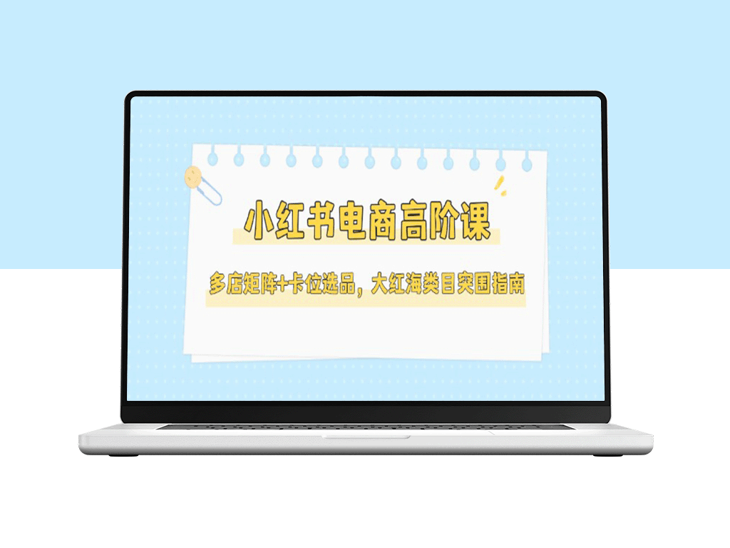 小红书电商高阶进阶课：多店矩阵布局+精准选品策略_突破大红海类目瓶颈