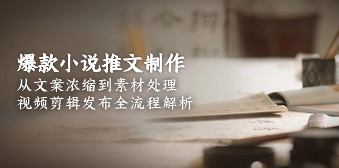 从文案浓缩到素材处理全流程：爆款小说推文的制作技巧与视频剪辑发布策略-爱分享资源网