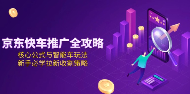 京东快车推广全攻略：核心公式+智能车玩法_快速拉新收割必学策略-爱分享资源网