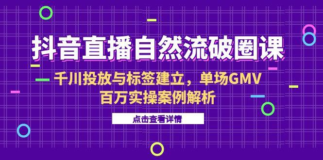 抖音直播自然流破圈技巧：6月千川投放与标签建立_百万GMV实操案例-爱分享资源网
