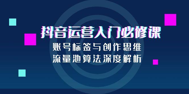 抖音运营必学技巧：如何玩转账号标签与创作思维_深度解密流量池算法-爱分享资源网