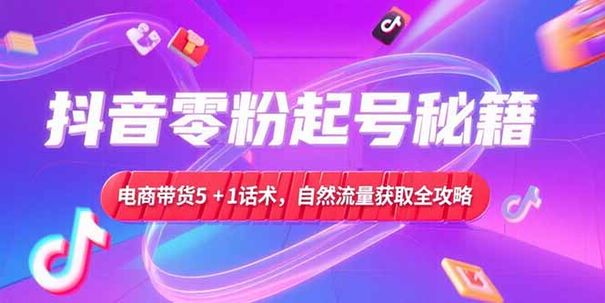 抖音零粉起号秘籍揭秘_电商带货5+1话术_助你爆单的自然流量获取流程-爱分享资源网
