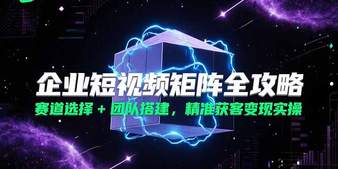 企业短视频矩阵攻略：精准获客与团队搭建全解_打造高效赛道策略-爱分享资源网