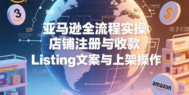 【亚马逊全流程实操】店铺注册、收款流程、Listing优化与上架技巧全攻略-爱分享资源网