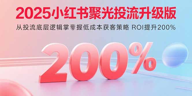 2025年最火投流课：小红书聚光+巨量AD全攻略