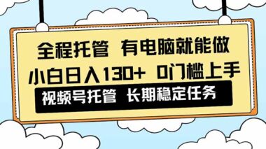 全程托管模式开启-小白0门槛视频号实操-日入130+轻松实现-爱分享资源网