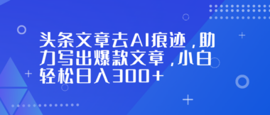 头条爆文秘籍：一键去AI痕迹-小白也能轻松日赚300+