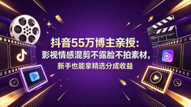 抖音55万粉丝博主亲授：影视情感混剪不露脸不拍素材-新手小白也能拿精选分成月入过万-爱分享资源网